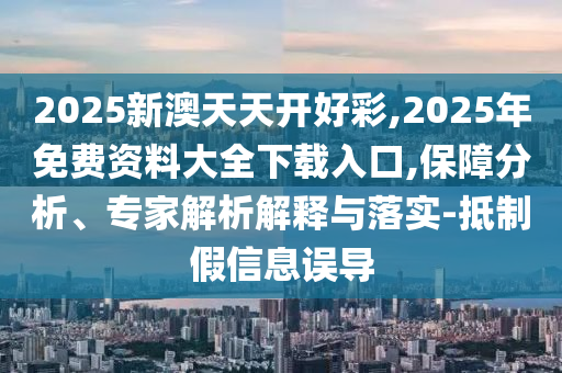 2025新澳天天開好彩,2025年免費資料大全下載入口,保障分析、專家解析解釋與落實-抵制假信息誤導(dǎo)