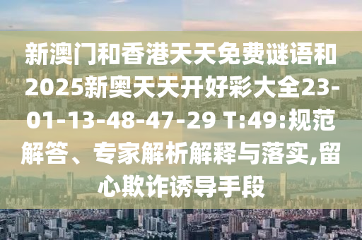新澳門(mén)和香港天天免費(fèi)謎語(yǔ)和2025新奧天天開(kāi)好彩大全23-01-13-48-47-29 T:49:規(guī)范解答、專(zhuān)家解析解釋與落實(shí),留心欺詐誘導(dǎo)手段