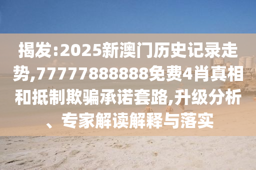 揭發(fā):2025新澳門(mén)歷史記錄走勢(shì),77777888888免費(fèi)4肖真相和抵制欺騙承諾套路,升級(jí)分析、專家解讀解釋與落實(shí)
