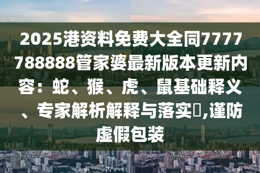 2025港資料免費(fèi)大全同7777788888管家婆最新版本更新內(nèi)容：蛇、猴、虎、鼠基礎(chǔ)釋義、專家解析解釋與落實(shí)?,謹(jǐn)防虛假包裝