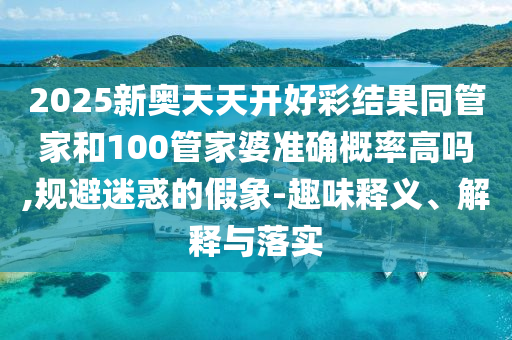 2025新奧天天開(kāi)好彩結(jié)果同管家和100管家婆準(zhǔn)確概率高嗎,規(guī)避迷惑的假象-趣味釋義、解釋與落實(shí)