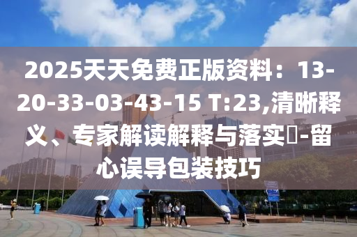 2025天天免費(fèi)正版資料：13-20-33-03-43-15 T:23,清晰釋義、專家解讀解釋與落實(shí)?-留心誤導(dǎo)包裝技巧
