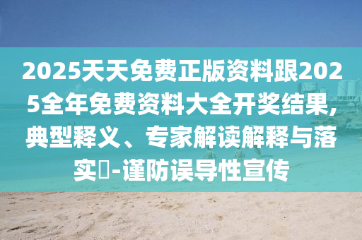 2025天天免費(fèi)正版資料跟2025全年免費(fèi)資料大全開(kāi)獎(jiǎng)結(jié)果,典型釋義、專家解讀解釋與落實(shí)?-謹(jǐn)防誤導(dǎo)性宣傳