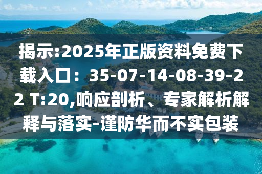 揭示:2025年正版資料免費(fèi)下載入口：35-07-14-08-39-22 T:20,響應(yīng)剖析、專家解析解釋與落實(shí)-謹(jǐn)防華而不實(shí)包裝