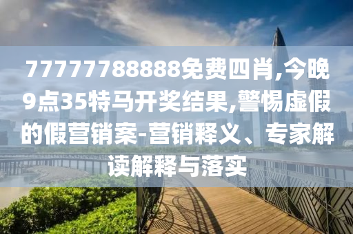 77777788888免費(fèi)四肖,今晚9點(diǎn)35特馬開(kāi)獎(jiǎng)結(jié)果,警惕虛假的假營(yíng)銷案-營(yíng)銷釋義、專家解讀解釋與落實(shí)