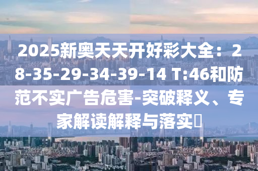 2025新奧天天開(kāi)好彩大全：28-35-29-34-39-14 T:46和防范不實(shí)廣告危害-突破釋義、專家解讀解釋與落實(shí)?
