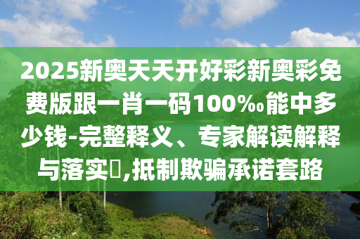 2025新奧天天開(kāi)好彩新奧彩免費(fèi)版跟一肖一碼100‰能中多少錢(qián)-完整釋義、專家解讀解釋與落實(shí)?,抵制欺騙承諾套路