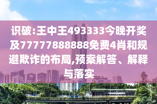 識(shí)破:王中王493333今晚開獎(jiǎng)及77777888888免費(fèi)4肖和規(guī)避欺詐的布局,預(yù)案解答、解釋與落實(shí)