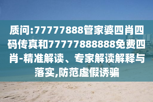 質(zhì)問(wèn):77777888管家婆四肖四碼傳真和77777888888免費(fèi)四肖-精準(zhǔn)解讀、專家解讀解釋與落實(shí),防范虛假誘騙