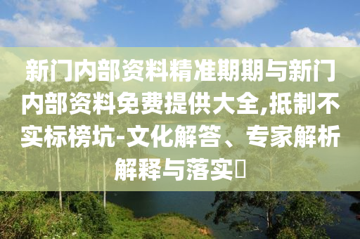 新門內(nèi)部資料精準(zhǔn)期期與新門內(nèi)部資料免費(fèi)提供大全,抵制不實(shí)標(biāo)榜坑-文化解答、專家解析解釋與落實(shí)?