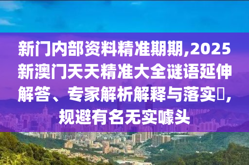 新門內部資料精準期期,2025新澳門天天精準大全謎語延伸解答、專家解析解釋與落實?,規(guī)避有名無實噱頭