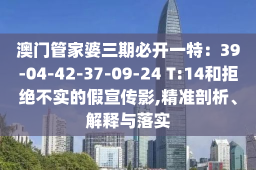 澳門管家婆三期必開一特：39-04-42-37-09-24 T:14和拒絕不實的假宣傳影,精準剖析、解釋與落實