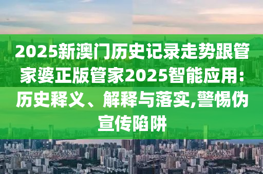 2025新澳門歷史記錄走勢跟管家婆正版管家2025智能應(yīng)用:歷史釋義、解釋與落實,警惕偽宣傳陷阱