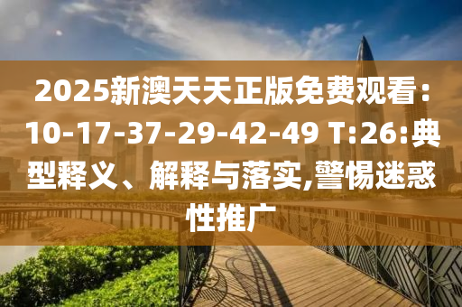 2025新澳天天正版免費(fèi)觀看：10-17-37-29-42-49 T:26:典型釋義、解釋與落實(shí),警惕迷惑性推廣