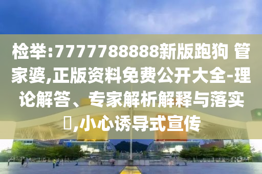 檢舉:7777788888新版跑狗?管家婆,正版資料免費(fèi)公開大全-理論解答、專家解析解釋與落實(shí)?,小心誘導(dǎo)式宣傳