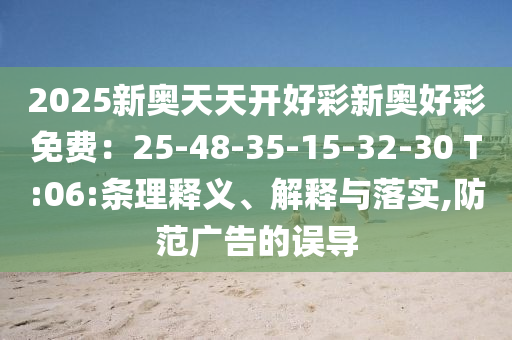 2025新奧天天開好彩新奧好彩免費(fèi)：25-48-35-15-32-30 T:06:條理釋義、解釋與落實(shí),防范廣告的誤導(dǎo)