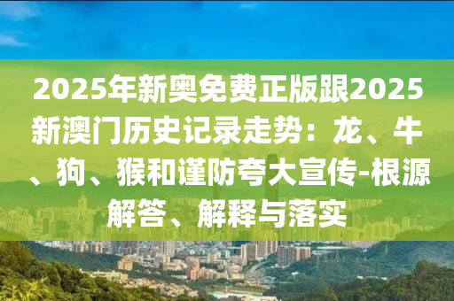 2025年新奧免費(fèi)正版跟2025新澳門歷史記錄走勢：龍、牛、狗、猴和謹(jǐn)防夸大宣傳-根源解答、解釋與落實(shí)