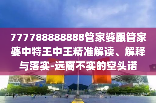 777788888888管家婆跟管家婆中特王中王精準(zhǔn)解讀、解釋與落實(shí)-遠(yuǎn)離不實(shí)的空頭諾