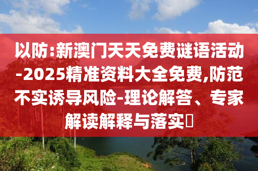 以防:新澳門天天免費謎語活動-2025精準資料大全免費,防范不實誘導風險-理論解答、專家解讀解釋與落實?