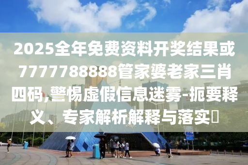2025全年免費(fèi)資料開獎(jiǎng)結(jié)果或7777788888管家婆老家三肖四碼,警惕虛假信息迷霧-扼要釋義、專家解析解釋與落實(shí)?