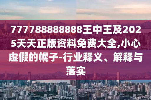 777788888888王中王及2025天天正版資料免費(fèi)大全,小心虛假的幌子-行業(yè)釋義、解釋與落實(shí)
