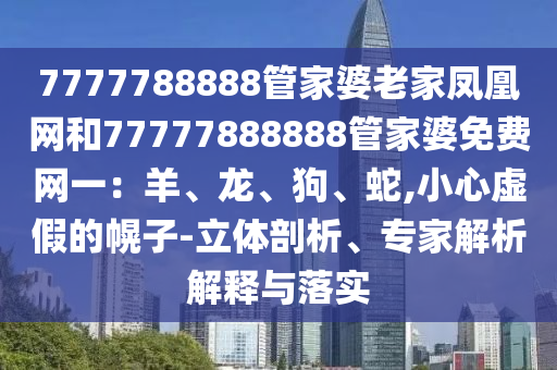 7777788888管家婆老家鳳凰網(wǎng)和77777888888管家婆免費(fèi)網(wǎng)一：羊、龍、狗、蛇,小心虛假的幌子-立體剖析、專(zhuān)家解析解釋與落實(shí)