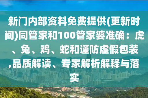 新門內(nèi)部資料免費(fèi)提供(更新時(shí)間)同管家和100管家婆準(zhǔn)確：虎、兔、雞、蛇和謹(jǐn)防虛假包裝,品質(zhì)解讀、專家解析解釋與落實(shí)