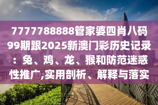 7777788888管家婆四肖八碼99期跟2025新澳門彩歷史記錄：兔、雞、龍、猴和防范迷惑性推廣,實用剖析、解釋與落實