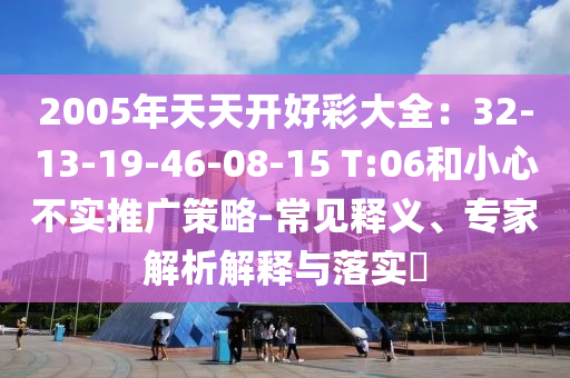 2005年天天開好彩大全：32-13-19-46-08-15 T:06和小心不實推廣策略-常見釋義、專家解析解釋與落實?