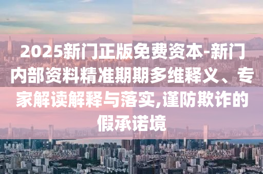 2025新門正版免費(fèi)資本-新門內(nèi)部資料精準(zhǔn)期期多維釋義、專家解讀解釋與落實(shí),謹(jǐn)防欺詐的假承諾境
