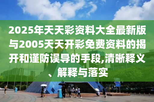 2025年天天彩資料大全最新版與2005天天開彩免費資料的揭開和謹(jǐn)防誤導(dǎo)的手段,清晰釋義、解釋與落實
