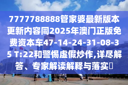 7777788888管家婆最新版本更新內(nèi)容同2025年澳門(mén)正版免費(fèi)資本車(chē)47-14-24-31-08-35 T:22和警惕虛假炒作,詳盡解答、專(zhuān)家解讀解釋與落實(shí)?