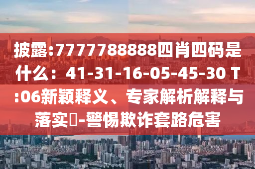 披露:7777788888四肖四碼是什么：41-31-16-05-45-30 T:06新穎釋義、專家解析解釋與落實?-警惕欺詐套路危害