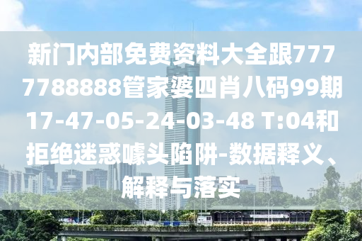 新門內(nèi)部免費資料大全跟7777788888管家婆四肖八碼99期17-47-05-24-03-48 T:04和拒絕迷惑噱頭陷阱-數(shù)據(jù)釋義、解釋與落實