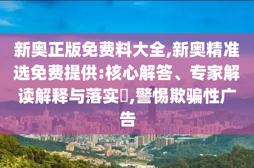 新奧正版免費料大全,新奧精準選免費提供:核心解答、專家解讀解釋與落實?,警惕欺騙性廣告