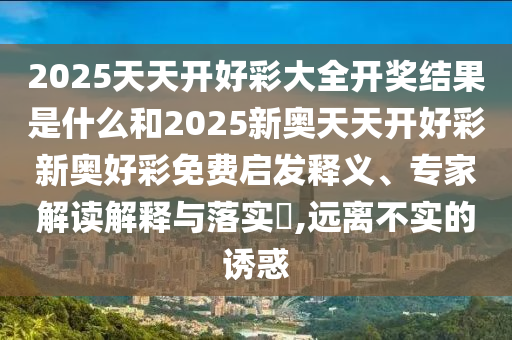 2025天天開好彩大全開獎結(jié)果是什么和2025新奧天天開好彩新奧好彩免費啟發(fā)釋義、專家解讀解釋與落實?,遠(yuǎn)離不實的誘惑