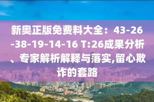 新奧正版免費(fèi)料大全：43-26-38-19-14-16 T:26成果分析、專家解析解釋與落實(shí),留心欺詐的套路