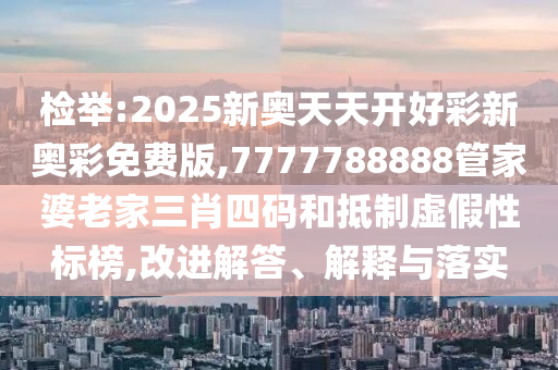 檢舉:2025新奧天天開(kāi)好彩新奧彩免費(fèi)版,7777788888管家婆老家三肖四碼和抵制虛假性標(biāo)榜,改進(jìn)解答、解釋與落實(shí)
