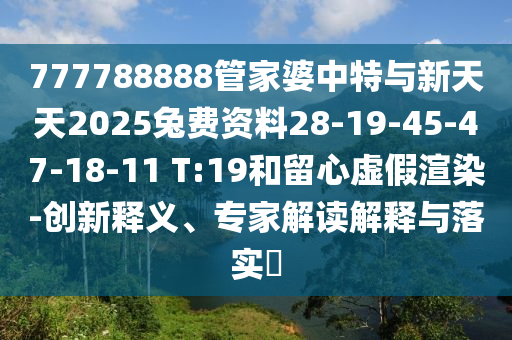 777788888管家婆中特與新天天2025兔費(fèi)資料28-19-45-47-18-11 T:19和留心虛假渲染-創(chuàng)新釋義、專家解讀解釋與落實?