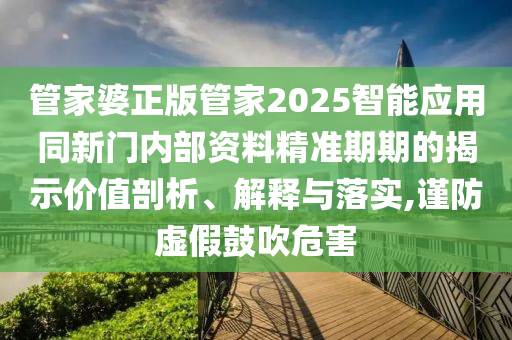 管家婆正版管家2025智能應(yīng)用同新門內(nèi)部資料精準(zhǔn)期期的揭示價(jià)值剖析、解釋與落實(shí),謹(jǐn)防虛假鼓吹危害