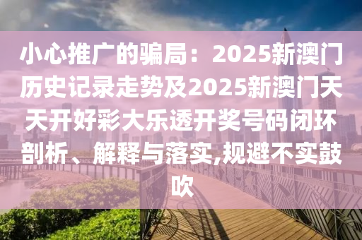 小心推廣的騙局：2025新澳門歷史記錄走勢及2025新澳門天天開好彩大樂透開獎(jiǎng)號碼閉環(huán)剖析、解釋與落實(shí),規(guī)避不實(shí)鼓吹