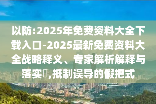 以防:2025年免費資料大全下載入口-2025最新免費資料大全戰(zhàn)略釋義、專家解析解釋與落實?,抵制誤導的假把式