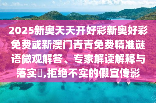 2025新奧天天開(kāi)好彩新奧好彩免費(fèi)或新澳門(mén)青青免費(fèi)精準(zhǔn)謎語(yǔ)微觀解答、專家解讀解釋與落實(shí)?,拒絕不實(shí)的假宣傳影