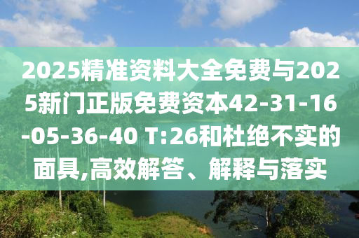 2025精準(zhǔn)資料大全免費(fèi)與2025新門正版免費(fèi)資本42-31-16-05-36-40 T:26和杜絕不實(shí)的面具,高效解答、解釋與落實(shí)
