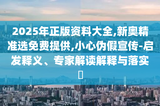 2025年正版資料大全,新奧精準(zhǔn)選免費(fèi)提供,小心偽假宣傳-啟發(fā)釋義、專家解讀解釋與落實(shí)?