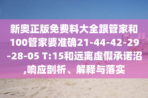新奧正版免費(fèi)料大全跟管家和100管家婆準(zhǔn)確21-44-42-29-28-05 T:15和遠(yuǎn)離虛假承諾沼,響應(yīng)剖析、解釋與落實(shí)