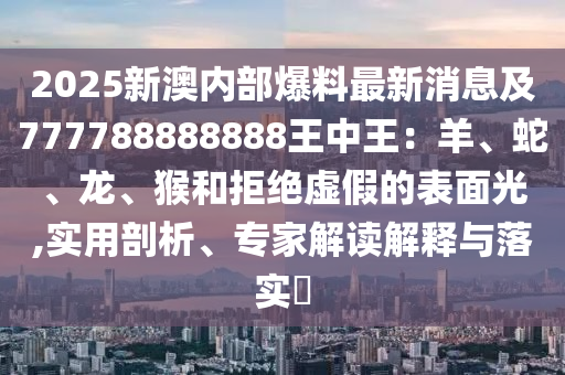 2025新澳內(nèi)部爆料最新消息及777788888888王中王：羊、蛇、龍、猴和拒絕虛假的表面光,實(shí)用剖析、專家解讀解釋與落實(shí)?
