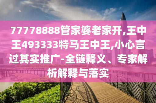 77778888管家婆老家開(kāi),王中王493333特馬王中王,小心言過(guò)其實(shí)推廣-全鏈釋義、專家解析解釋與落實(shí)