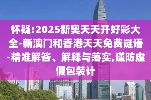 懷疑:2025新奧天天開好彩大全-新澳門和香港天天免費(fèi)謎語-精準(zhǔn)解答、解釋與落實(shí),謹(jǐn)防虛假包裝計(jì)