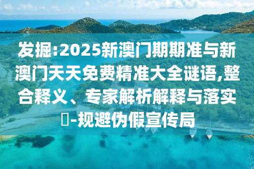 發(fā)掘:2025新澳門期期準(zhǔn)與新澳門天天免費精準(zhǔn)大全謎語,整合釋義、專家解析解釋與落實?-規(guī)避偽假宣傳局